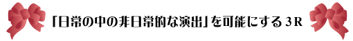 「日常の中の非日常的な演出」を可能にする3R