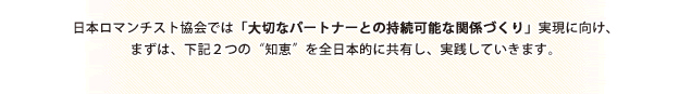 日本ロマンチスト協会では「大切なパートナーとの持続可能な関係づくり」実現に向け、まずは、下記２つの