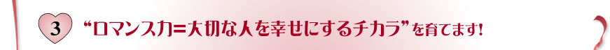 3.ロマンス力＝大切な人を幸せにするチカラを育てます！