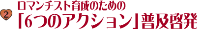 2.ロマンチスト育成のための「６つのアクション」普及啓発