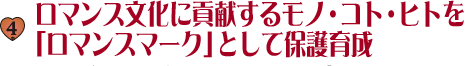 4.ロマンス文化に貢献するモノ・コト・ヒトを「ロマンスマーク」として保護育成